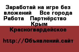 Заработай на игре без вложений! - Все города Работа » Партнёрство   . Крым,Красногвардейское